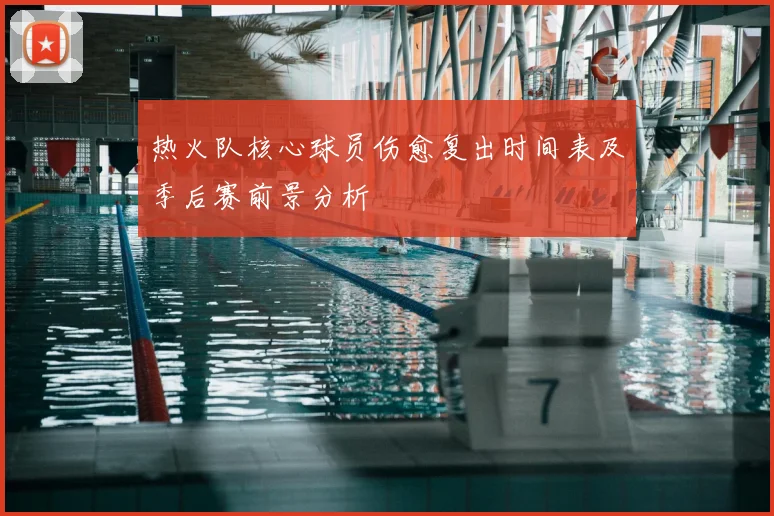 热火队核心球员伤愈复出时间表及季后赛前景分析