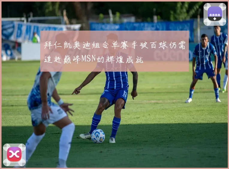 拜仁凯奥迪组合单赛季破百球仍需追赶巅峰MSN的辉煌成就