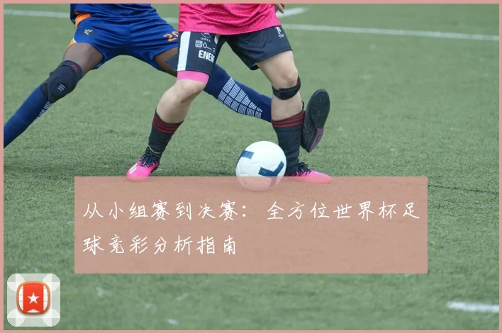 从小组赛到决赛：全方位世界杯足球竞彩分析指南