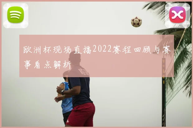 欧洲杯现场直播2022赛程回顾与赛事看点解析