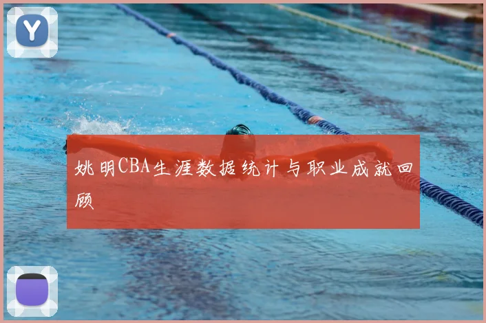 姚明CBA生涯数据统计与职业成就回顾