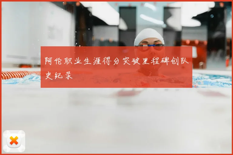 阿伦职业生涯得分突破里程碑创队史纪录