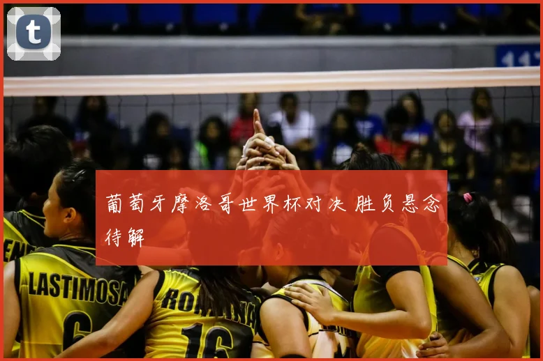 葡萄牙摩洛哥世界杯对决 胜负悬念待解