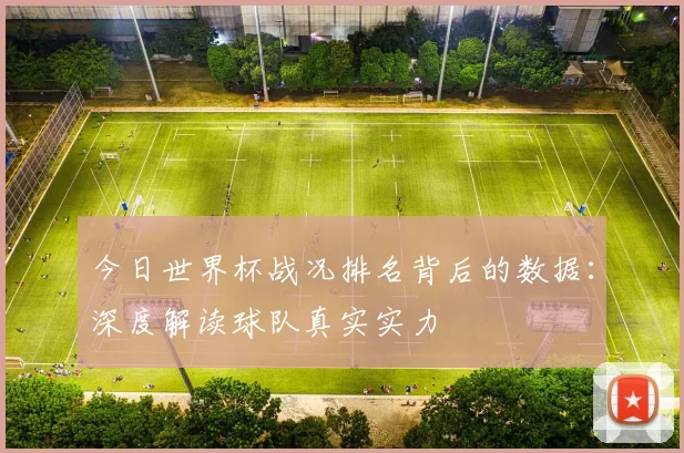 今日世界杯战况排名背后的数据：深度解读球队真实实力