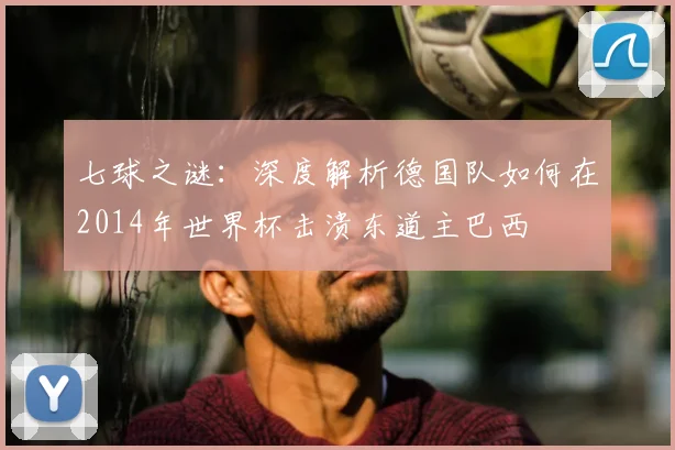 七球之谜：深度解析德国队如何在2014年世界杯击溃东道主巴西