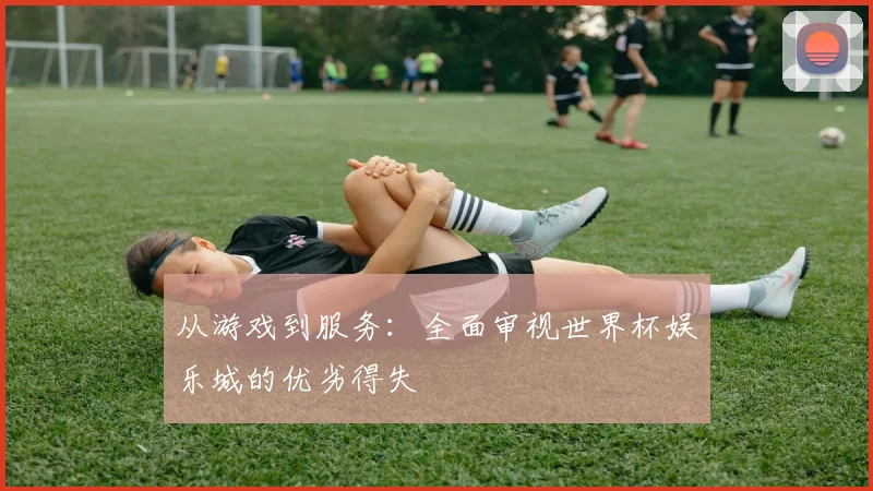 从游戏到服务:全面审视世界杯娱乐城的优劣得失