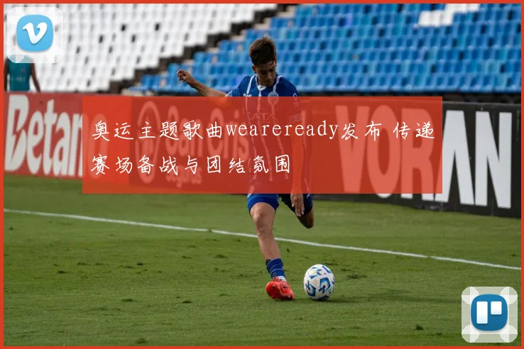 奥运主题歌曲weareready发布 传递赛场备战与团结氛围