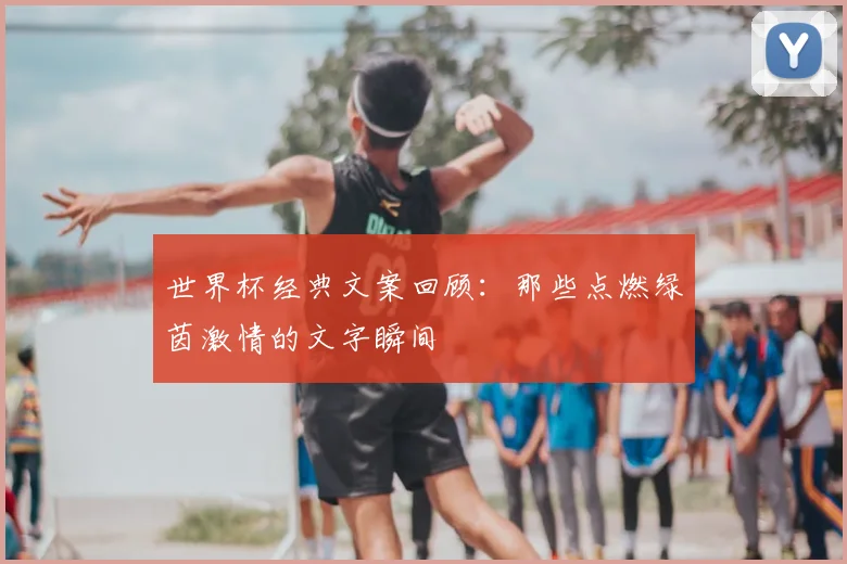 世界杯经典文案回顾：那些点燃绿茵激情的文字瞬间