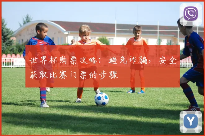 世界杯购票攻略：避免诈骗，安全获取比赛门票的步骤