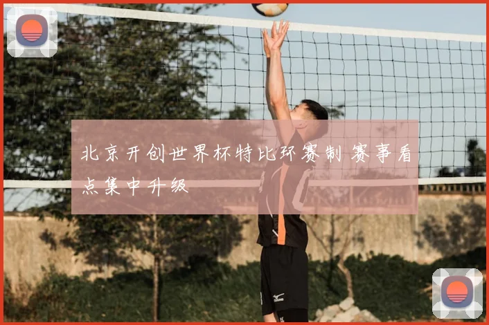 北京开创世界杯特比环赛制 赛事看点集中升级