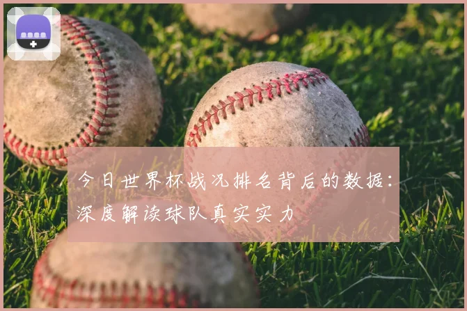 今日世界杯战况排名背后的数据:深度解读球队真实实力