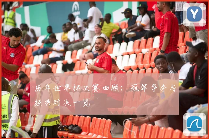 历年世界杯决赛回顾：冠军争夺与经典对决一览