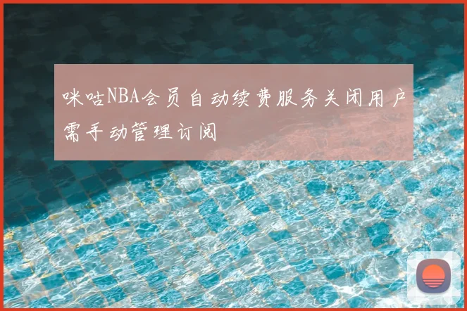 咪咕NBA会员自动续费服务关闭用户需手动管理订阅