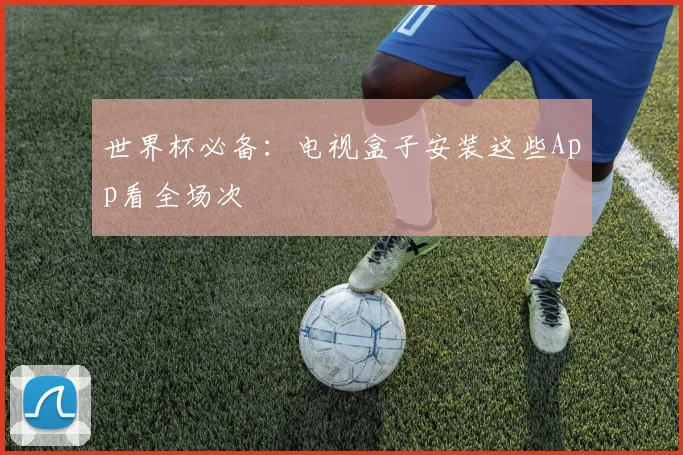 世界杯必备:电视盒子安装这些App看全场次