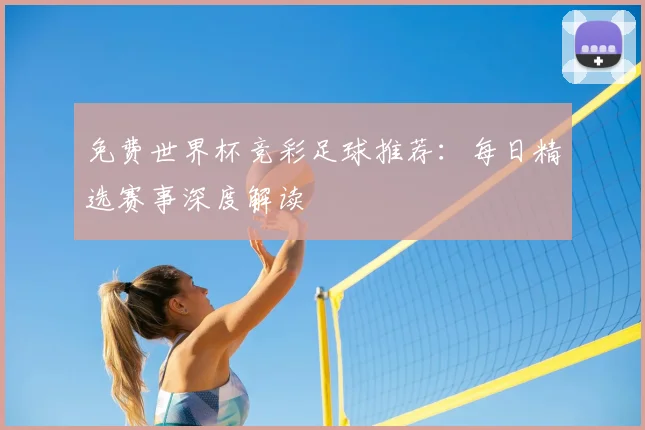免费世界杯竞彩足球推荐：每日精选赛事深度解读
