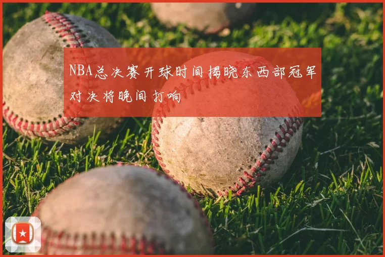 NBA总决赛开球时间揭晓东西部冠军对决将晚间打响