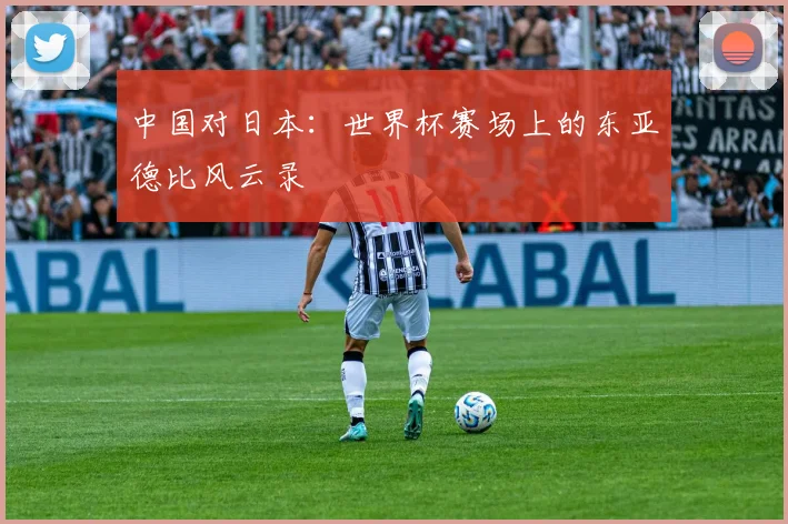 中国对日本:世界杯赛场上的东亚德比风云录