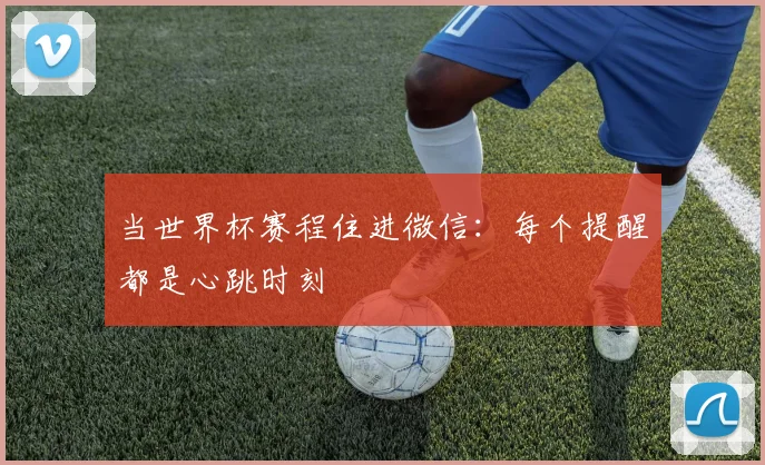 当世界杯赛程住进微信:每个提醒都是心跳时刻