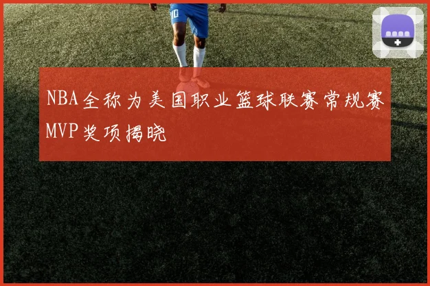 NBA全称为美国职业篮球联赛常规赛MVP奖项揭晓