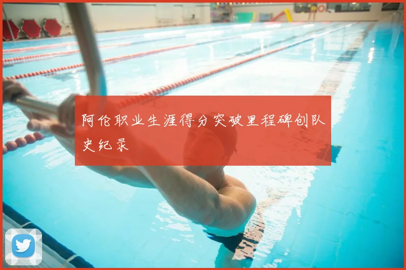 阿伦职业生涯得分突破里程碑创队史纪录