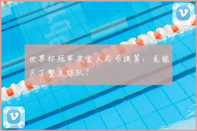 世界杯冠军奖金人民币换算，竟能买下整支球队？