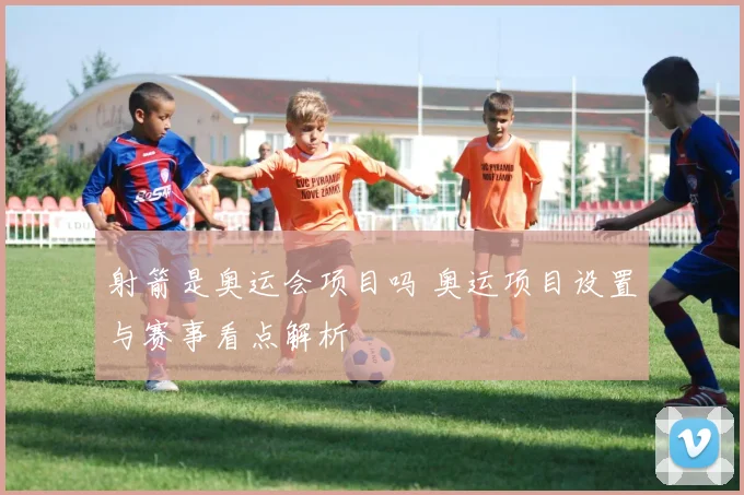 射箭是奥运会项目吗 奥运项目设置与赛事看点解析