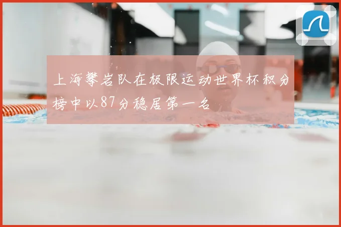 上海攀岩队在极限运动世界杯积分榜中以87分稳居第一名