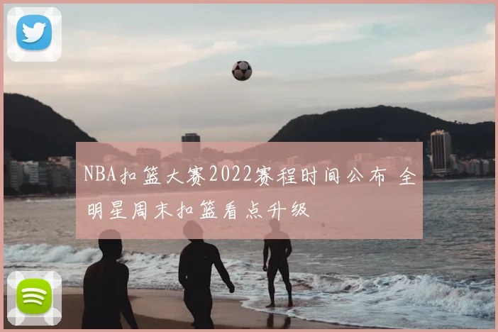 NBA扣篮大赛2022赛程时间公布 全明星周末扣篮看点升级