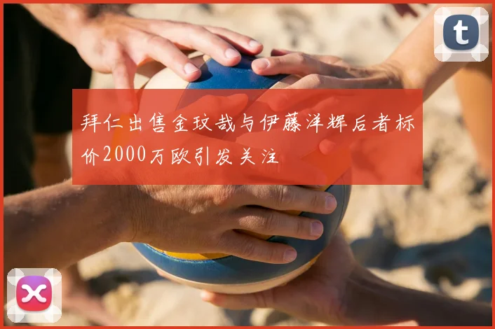 拜仁出售金玟哉与伊藤洋辉后者标价2000万欧引发关注