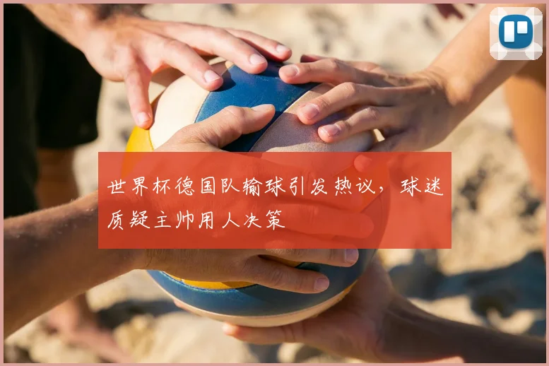 世界杯德国队输球引发热议，球迷质疑主帅用人决策