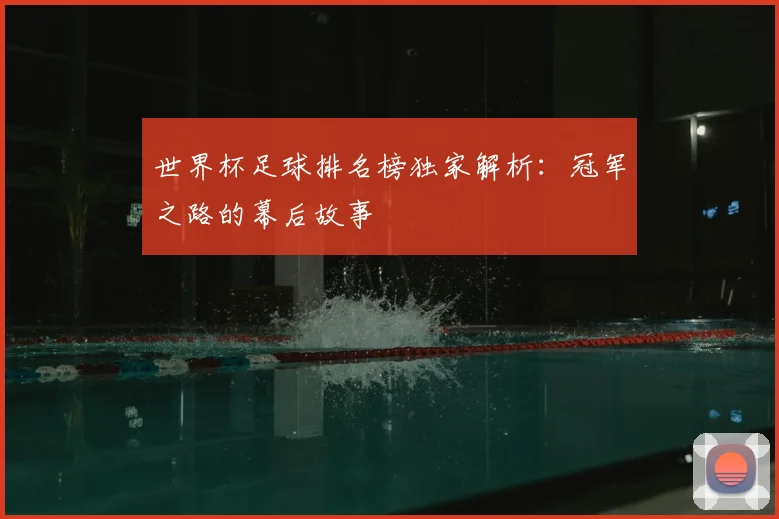世界杯足球排名榜独家解析：冠军之路的幕后故事