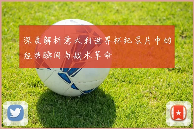 深度解析意大利世界杯纪录片中的经典瞬间与战术革命