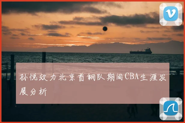 孙悦效力北京首钢队期间CBA生涯发展分析