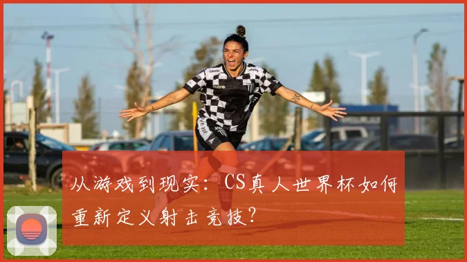从游戏到现实:CS真人世界杯如何重新定义射击竞技?
