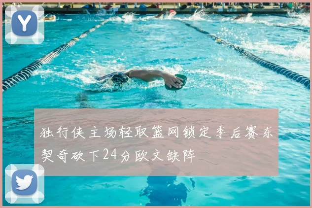 独行侠主场轻取篮网锁定季后赛东契奇砍下24分欧文缺阵