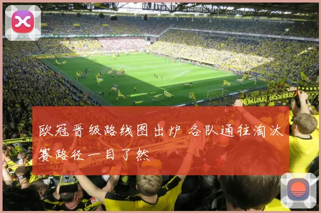 欧冠晋级路线图出炉 各队通往淘汰赛路径一目了然