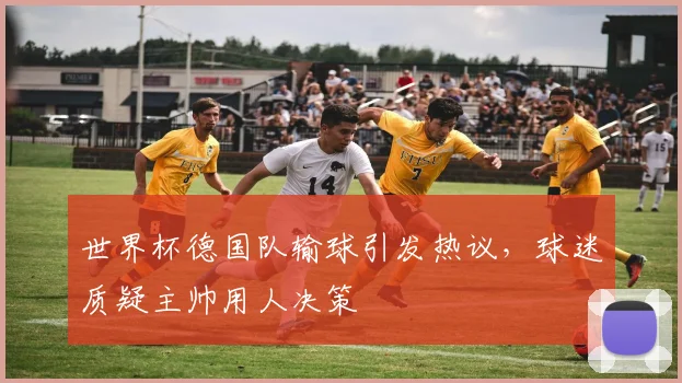 世界杯德国队输球引发热议，球迷质疑主帅用人决策