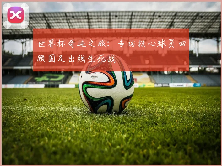 世界杯奇迹之旅：专访核心球员回顾国足出线生死战