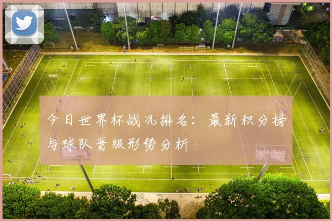 今日世界杯战况排名：最新积分榜与球队晋级形势分析