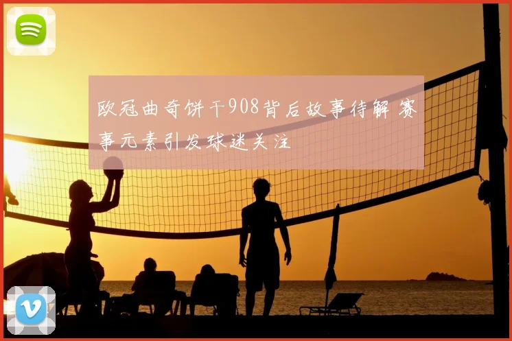 欧冠曲奇饼干908背后故事待解 赛事元素引发球迷关注