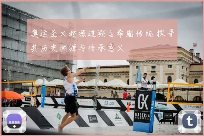 奥运圣火起源追溯古希腊传统 探寻其历史渊源与传承意义
