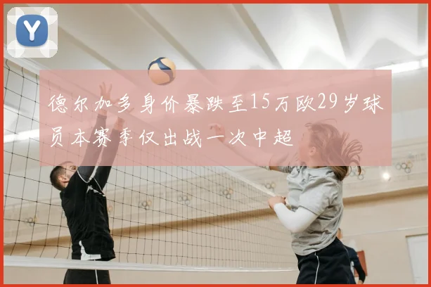 德尔加多身价暴跌至15万欧29岁球员本赛季仅出战一次中超