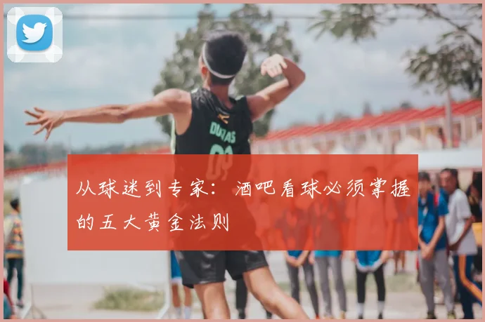 从球迷到专家:酒吧看球必须掌握的五大黄金法则