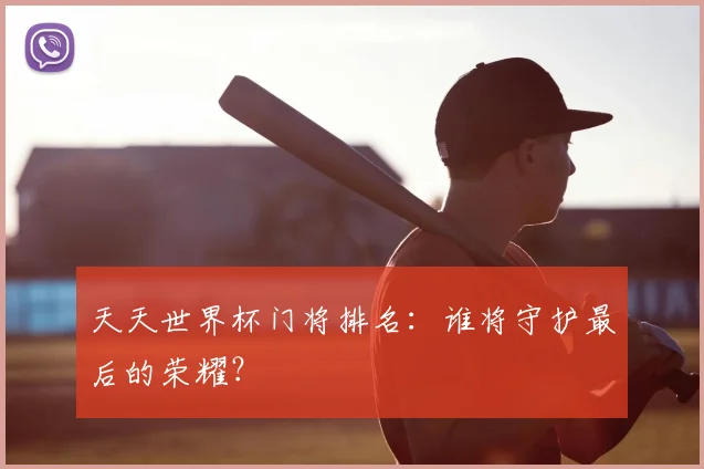 天天世界杯门将排名：谁将守护最后的荣耀？