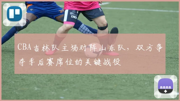 CBA吉林队主场对阵山东队,双方争夺季后赛席位的关键战役