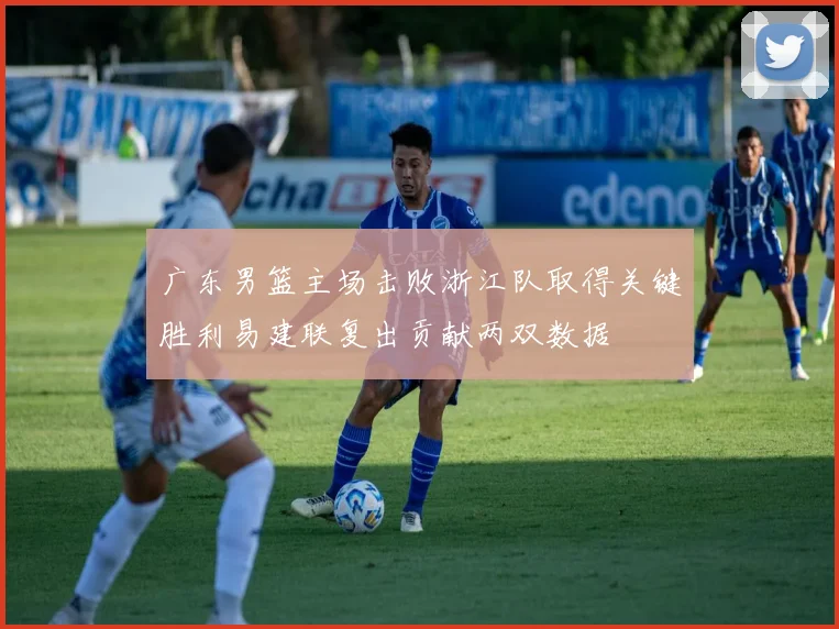 广东男篮主场击败浙江队取得关键胜利易建联复出贡献两双数据