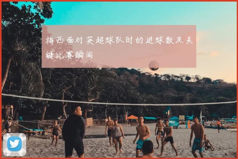 梅西面对英超球队时的进球数及关键比赛瞬间