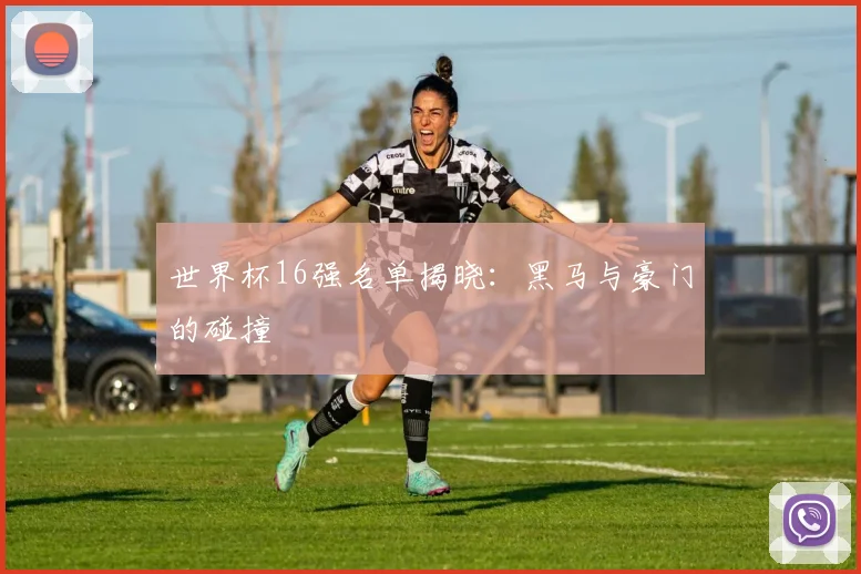 世界杯16强名单揭晓:黑马与豪门的碰撞