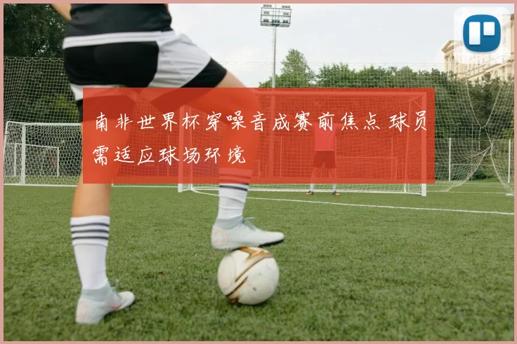 南非世界杯穿噪音成赛前焦点 球员需适应球场环境