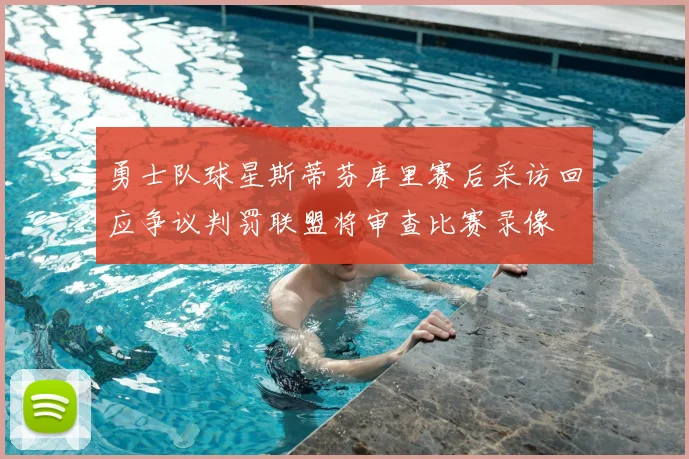 勇士队球星斯蒂芬库里赛后采访回应争议判罚联盟将审查比赛录像